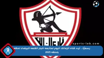 رسميًا.. تردد قناة الزمالك اليوم لمتابعة أخبار القلعة البيضاء لحظة بلحظة 2025